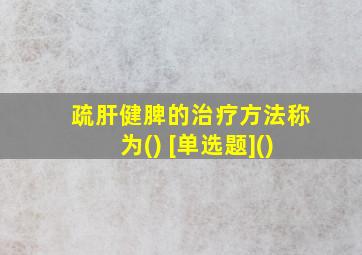 疏肝健脾的治疗方法称为() [单选题]()